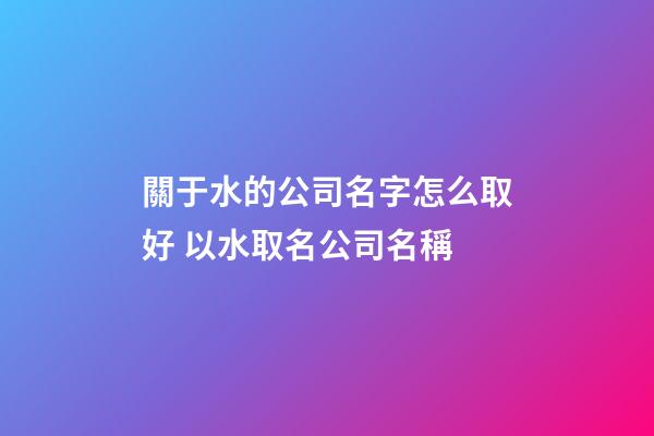 關于水的公司名字怎么取好 以水取名公司名稱-第1張-公司起名-玄機派